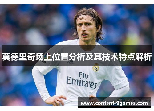 莫德里奇场上位置分析及其技术特点解析 莫德里奇场上位置分析及其技术特点解析