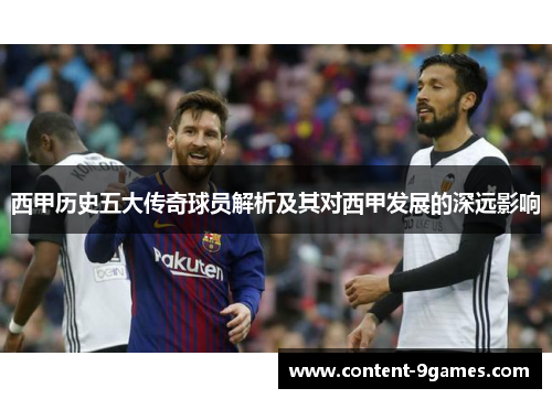 西甲历史五大传奇球员解析及其对西甲发展的深远影响
