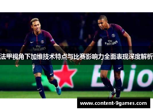 法甲视角下加维技术特点与比赛影响力全面表现深度解析 法甲视角下加维技术特点与比赛影响力全面表现深度解析